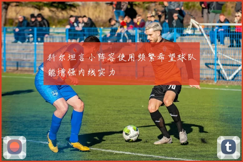 科尔坦言小阵容使用频繁希望球队能增强内线实力