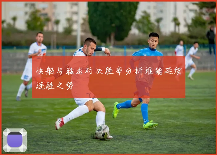 快船与猛龙对决胜率分析谁能延续连胜之势