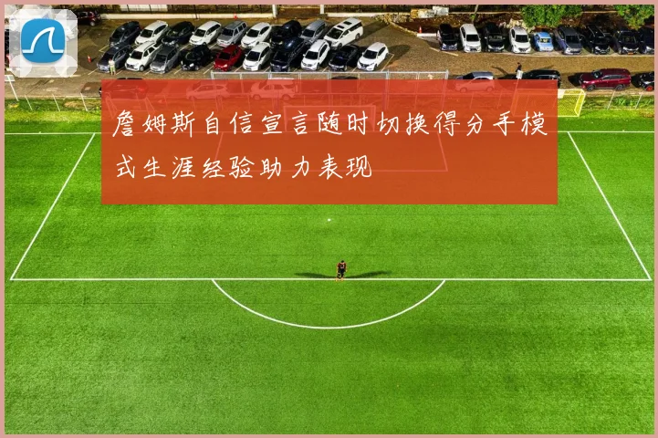 詹姆斯自信宣言随时切换得分手模式生涯经验助力表现