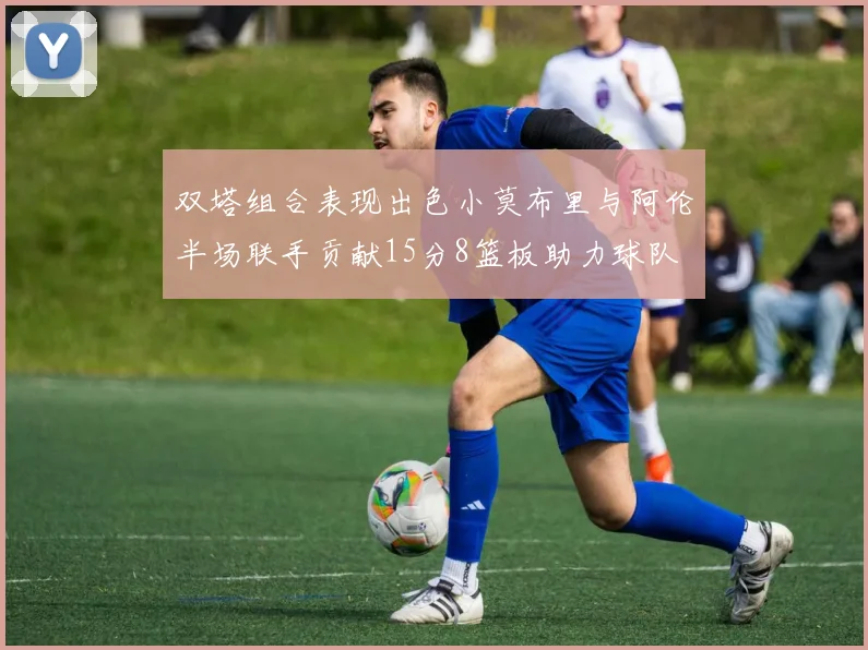 双塔组合表现出色小莫布里与阿伦半场联手贡献15分8篮板助力球队