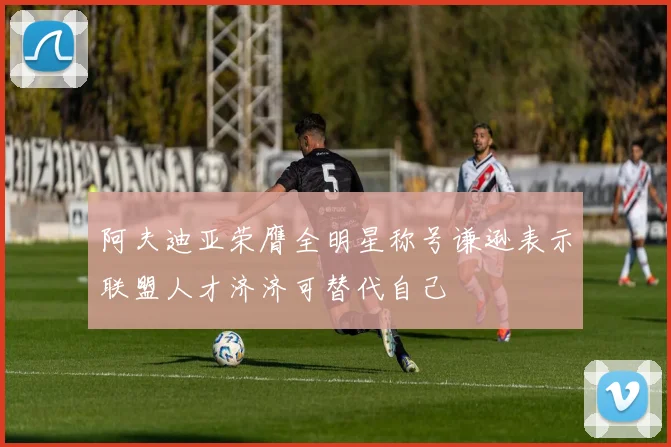 阿夫迪亚荣膺全明星称号谦逊表示联盟人才济济可替代自己