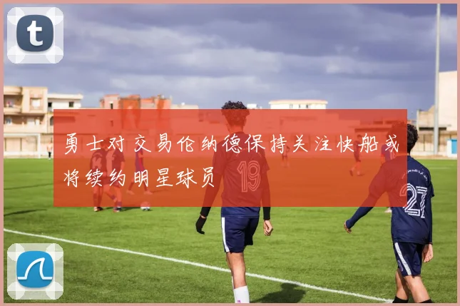勇士对交易伦纳德保持关注快船或将续约明星球员