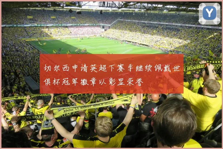 切尔西申请英超下赛季继续佩戴世俱杯冠军徽章以彰显荣誉