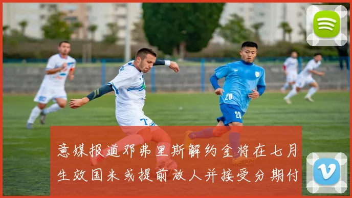 意媒报道邓弗里斯解约金将在七月生效国米或提前放人并接受分期付款