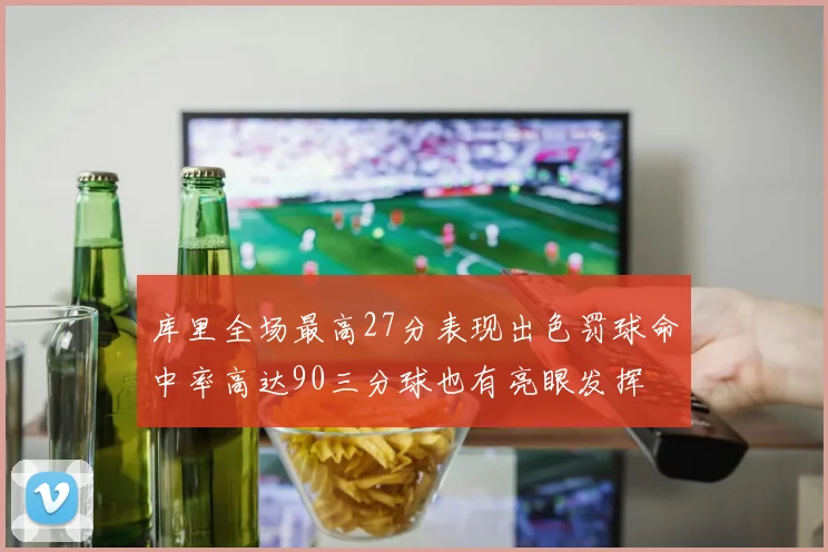 库里全场最高27分表现出色罚球命中率高达90三分球也有亮眼发挥