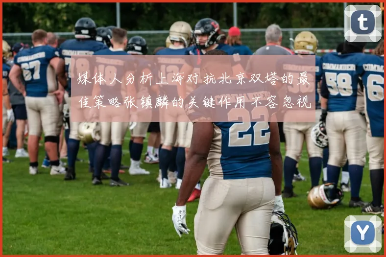 媒体人分析上海对抗北京双塔的最佳策略张镇麟的关键作用不容忽视