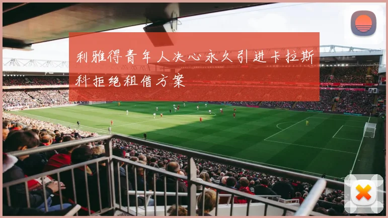 利雅得青年人决心永久引进卡拉斯科拒绝租借方案