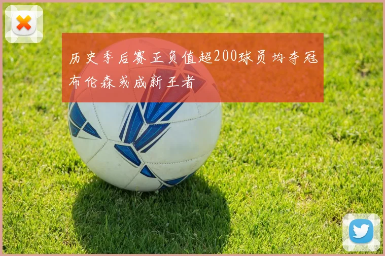 历史季后赛正负值超200球员均夺冠布伦森或成新王者